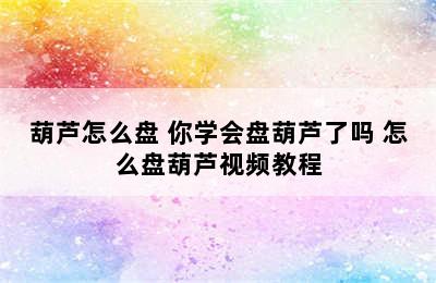 葫芦怎么盘 你学会盘葫芦了吗 怎么盘葫芦视频教程